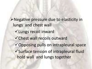 Negative pressure due to elasticity in
 lungs and chest wall
  Lungs recoil inward
  Chest wall recoils outward
  Opposing pulls on intrapleural space
  Surface tension of intrapleural fluid
   hold wall and lungs together
 