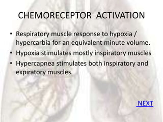 CHEMORECEPTOR ACTIVATION
• Respiratory muscle response to hypoxia /
  hypercarbia for an equivalent minute volume.
• Hypoxia stimulates mostly inspiratory muscles
• Hypercapnea stimulates both inspiratory and
  expiratory muscles.



                                          NEXT
 