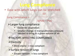 Lung Compliance
• Ease with which lungs can be stretched
                                      V
 Lung Compliance =
                                 (Palv – Pip)
  Larger lung compliance
      •   Easier for inspiration
      •   Smaller change in transpulmonary pressure
          needed to bring in a given volume of air
  FACTORS AFFECTING COMPLIANCE
  Elasticity
     • More elastic      less compliant
  Surface tension of lungs
     • Greater tension      less compliant
 