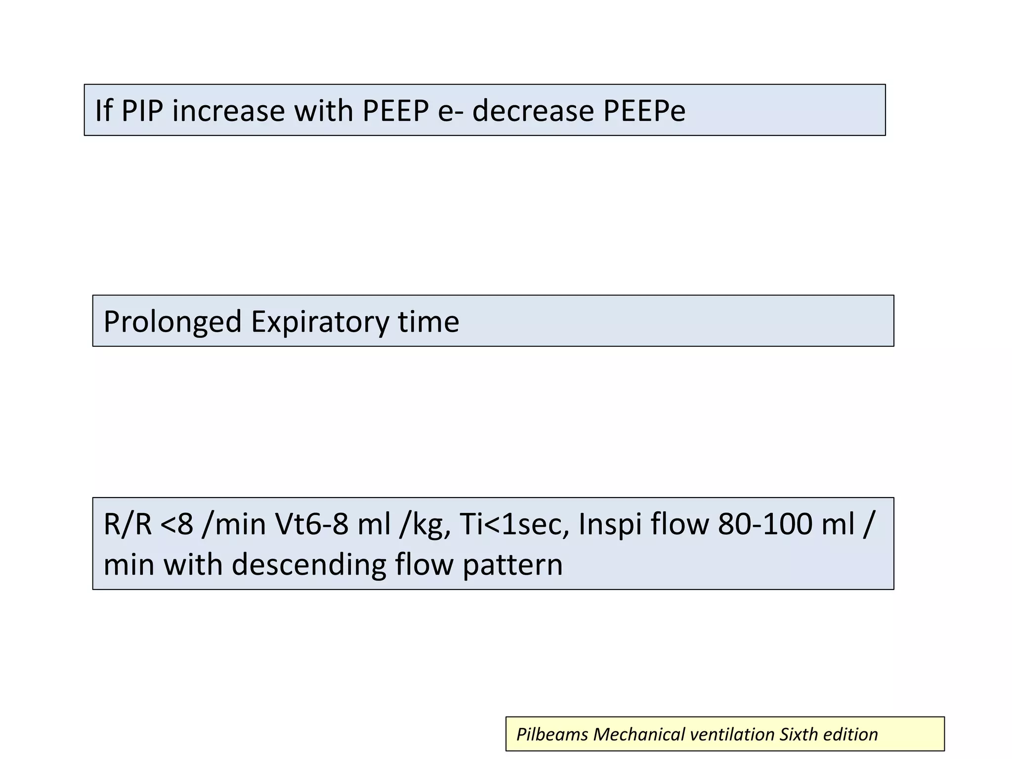 If PIP increase with PEEP e- decrease PEEPe
Prolonged Expiratory time
R/R <8 /min Vt6-8 ml /kg, Ti<1sec, Inspi flow 80-100 ml /
min with descending flow pattern
Pilbeams Mechanical ventilation Sixth edition
 