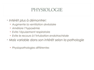 PHYSIOLOGIE
• Intérêt plus à démontrer:
• Augmente la ventilation alvéolaire
• Améliore l’hypoxémie
• Evite l’épuisement respiratoire
• Evite le recours à l’intubation endotrachéale
• Mais variable dans son intérêt selon la pathologie
• Physiopathologies différentes
 