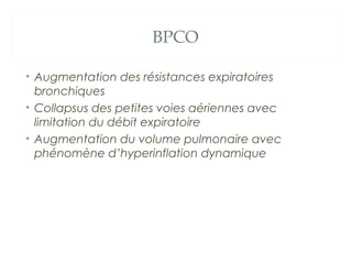BPCO
• Augmentation des résistances expiratoires
bronchiques
• Collapsus des petites voies aériennes avec
limitation du débit expiratoire
• Augmentation du volume pulmonaire avec
phénomène d’hyperinflation dynamique
 