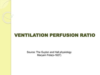 VENTILATION PERFUSION RATIO
Source: The Guyton and Hall physiology
Maryam Fida(o-1827)
 