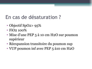 En cas de désaturation ?
• Objectif SpO2> 95%
• FiO2 100%
• Mise d’une PEP 5 à 10 cm H2O sur poumon
  supérieur
• Réexpansion transitoire du poumon sup
• VUP poumon inf avec PEP 5 à10 cm H2O
 