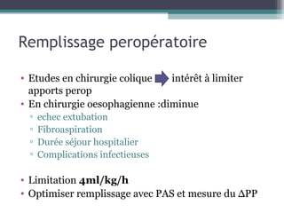 Remplissage peropératoire

• Etudes en chirurgie colique   intérêt à limiter
  apports perop
• En chirurgie oesophagienne :diminue
  ▫   echec extubation
  ▫   Fibroaspiration
  ▫   Durée séjour hospitalier
  ▫   Complications infectieuses

• Limitation 4ml/kg/h
• Optimiser remplissage avec PAS et mesure du ∆PP
 