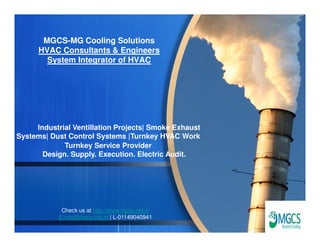 MGCS-MG Cooling Solutions
HVAC Consultants & Engineers
System Integrator of HVAC
Industrial Ventillation Projects| Smoke ExhaustIndustrial Ventillation Projects| Smoke Exhaust
Systems| Dust Control Systems |Turnkey HVAC Work
Turnkey Service Provider
Design. Supply. Execution. Electric Audit.
Check us at http://www.mgcs.net.in
E-info@mgcs.net.in | L-01149040941
 