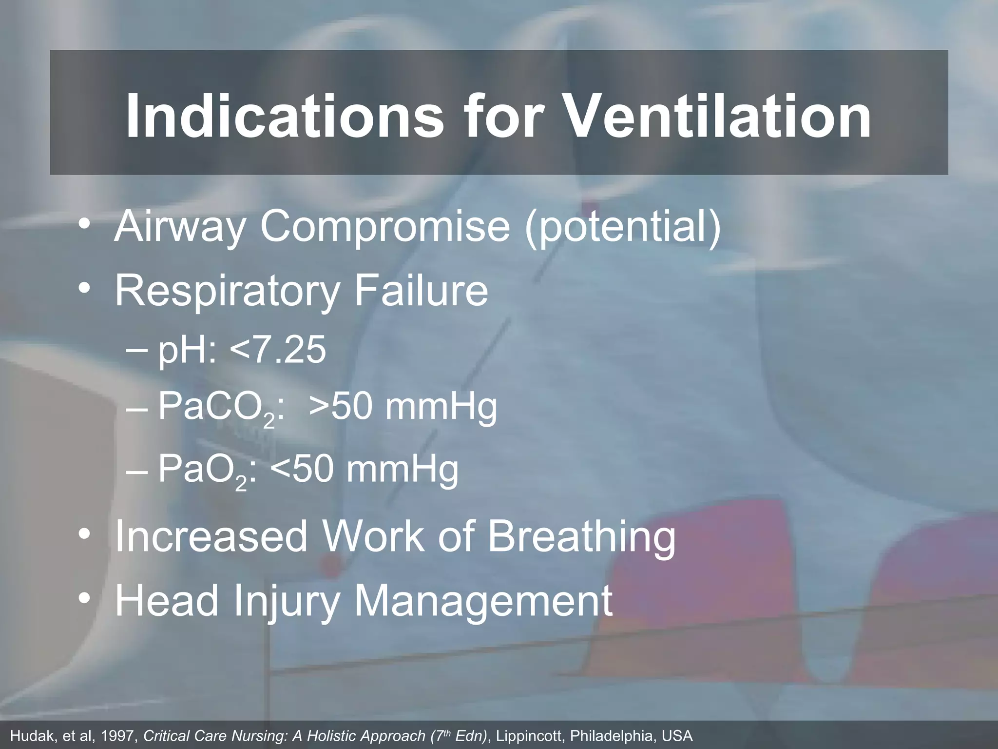 Airway Compromise (potential) Respiratory Failure pH: <7.25 PaCO 2 :  >50 mmHg PaO 2 : <50 mmHg Increased Work of Breathing Head Injury Management Indications for Ventilation Hudak, et al, 1997,  Critical Care Nursing: A Holistic Approach (7 th  Edn) , Lippincott, Philadelphia, USA 