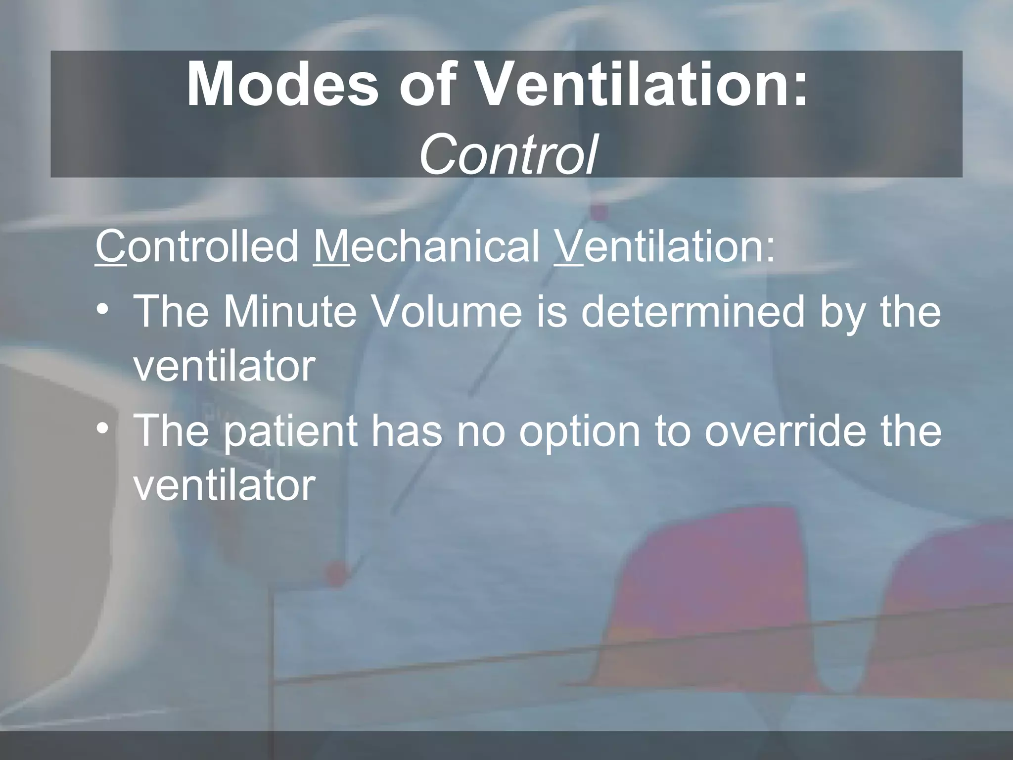 Modes of Ventilation:  Control C ontrolled  M echanical  V entilation: The Minute Volume is determined by the ventilator  The patient has no option to override the ventilator 