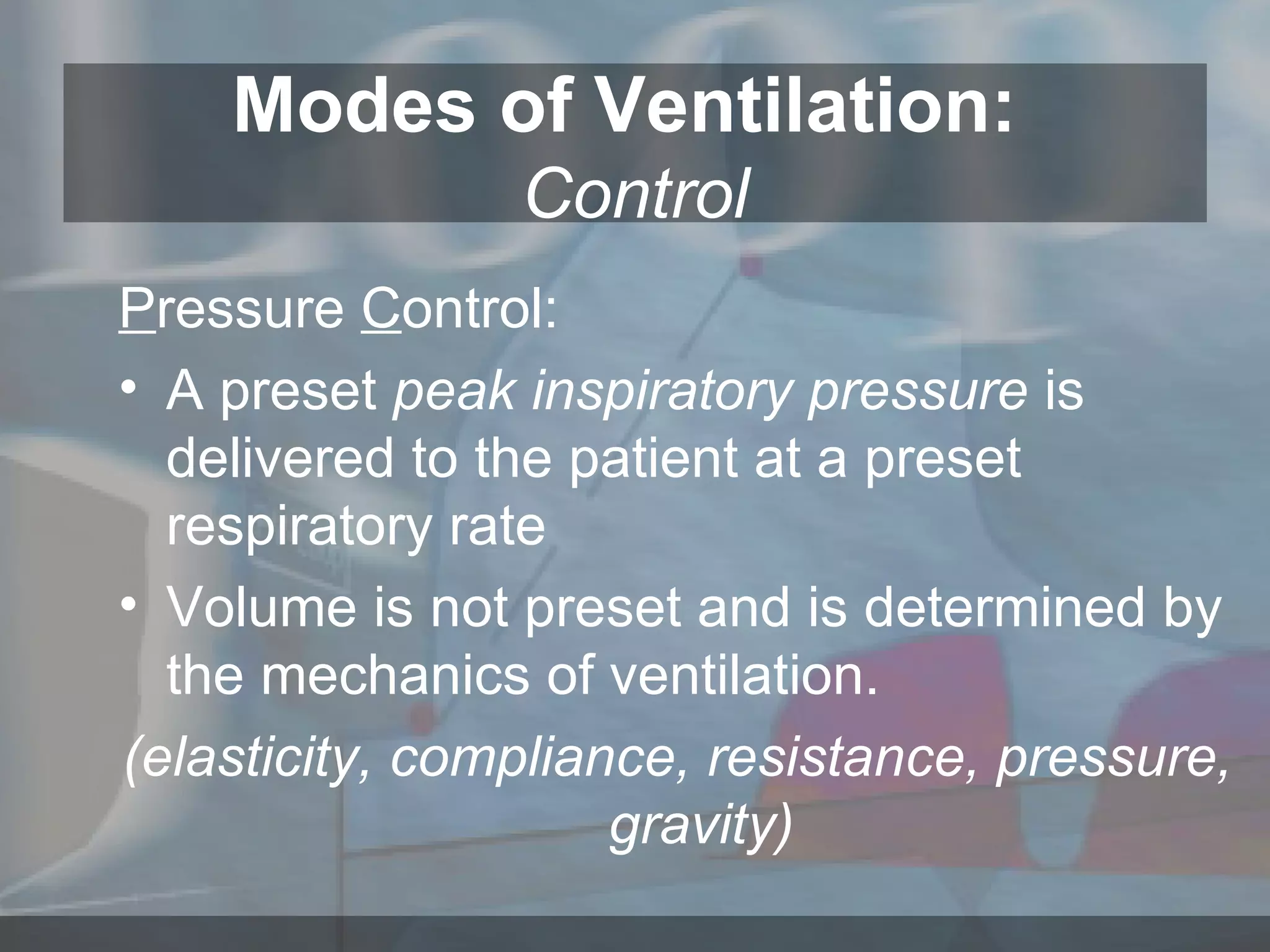 Modes of Ventilation:  Control P ressure  C ontrol: A preset  peak inspiratory pressure  is delivered to the patient at a preset respiratory rate Volume is not preset and is determined by the mechanics of ventilation.  (elasticity, compliance, resistance, pressure, gravity) 
