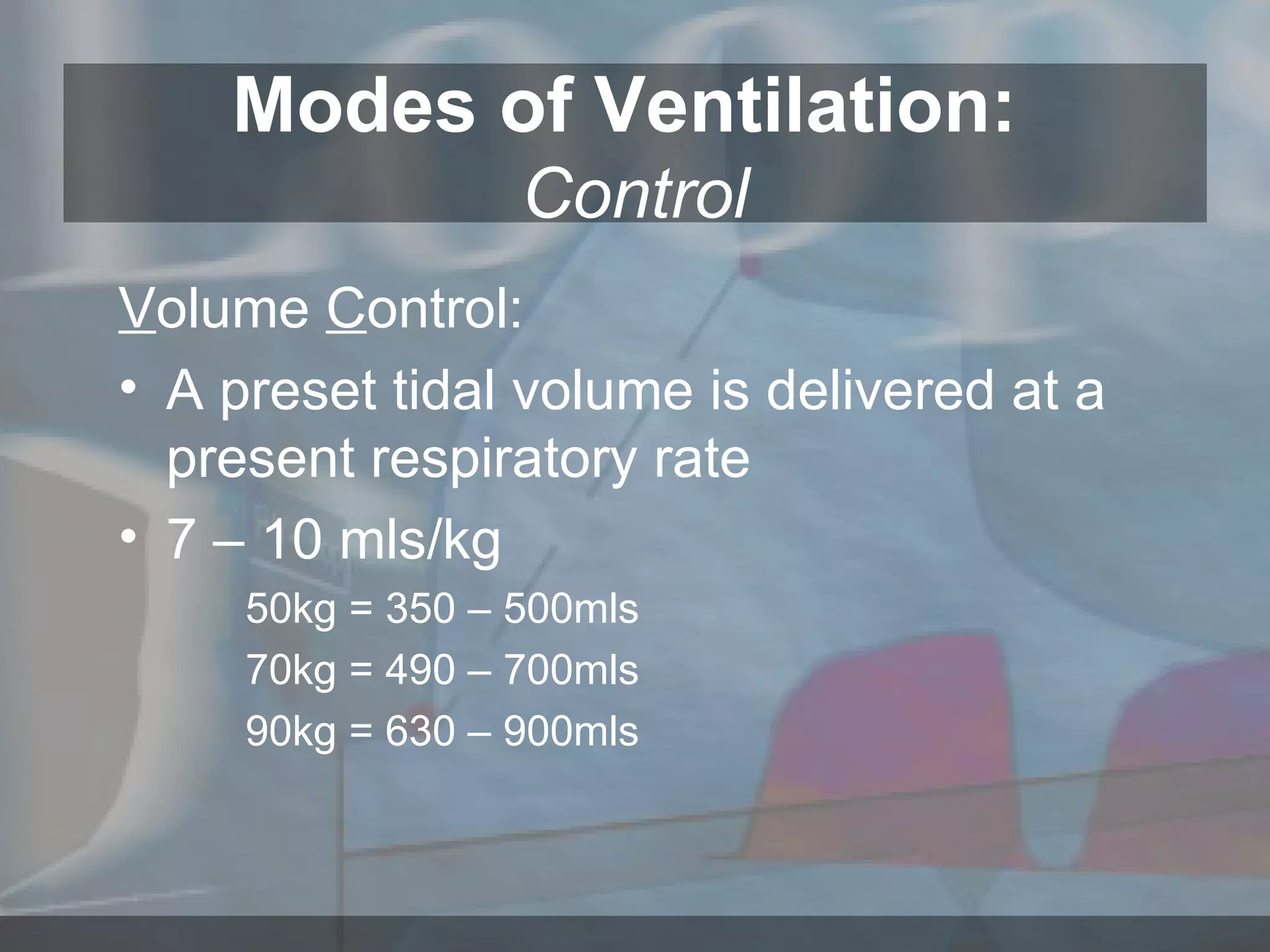 Modes of Ventilation:  Control V olume  C ontrol: A preset tidal volume is delivered at a present respiratory rate  7 – 10 mls/kg  50kg = 350 – 500mls 70kg = 490 – 700mls 90kg = 630 – 900mls 