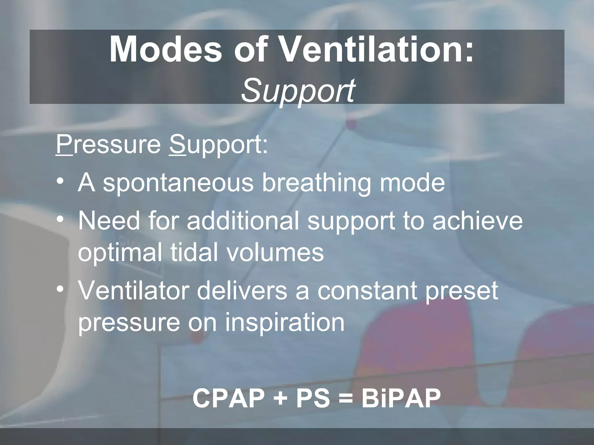 Modes of Ventilation:  Support P ressure  S upport: A spontaneous breathing mode Need for additional support to achieve optimal tidal volumes Ventilator delivers a constant preset pressure on inspiration CPAP + PS = BiPAP 