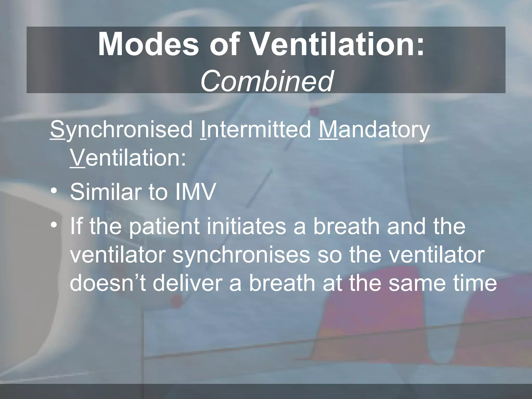 Modes of Ventilation:  Combined S ynchronised  I ntermitted  M andatory  V entilation: Similar to IMV If the patient initiates a breath and the ventilator synchronises so the ventilator doesn’t deliver a breath at the same time 