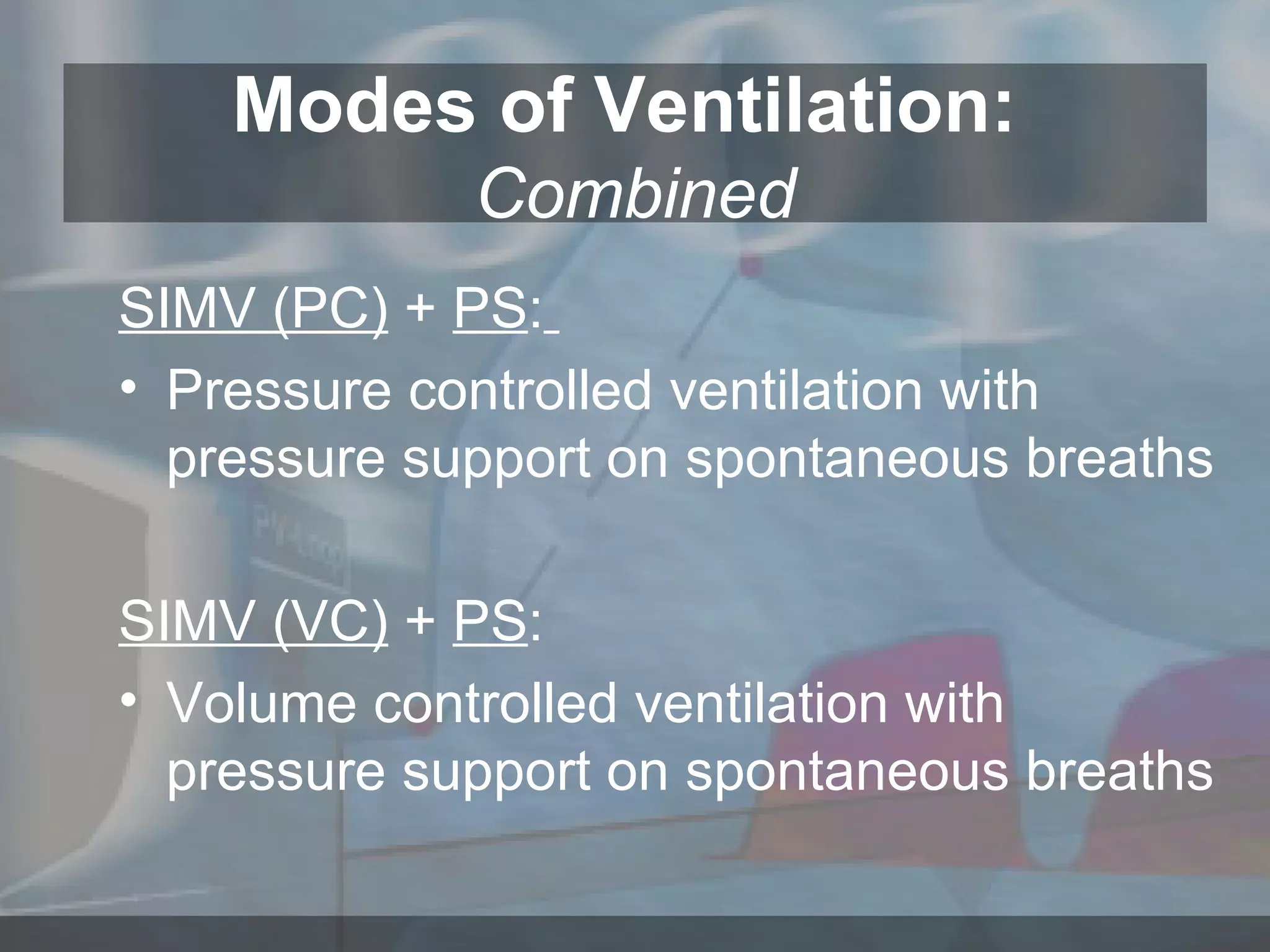 Modes of Ventilation:  Combined SIMV (PC)  +  PS :   Pressure controlled ventilation with pressure support on spontaneous breaths SIMV (VC)  +  PS : Volume controlled ventilation with pressure support on spontaneous breaths 