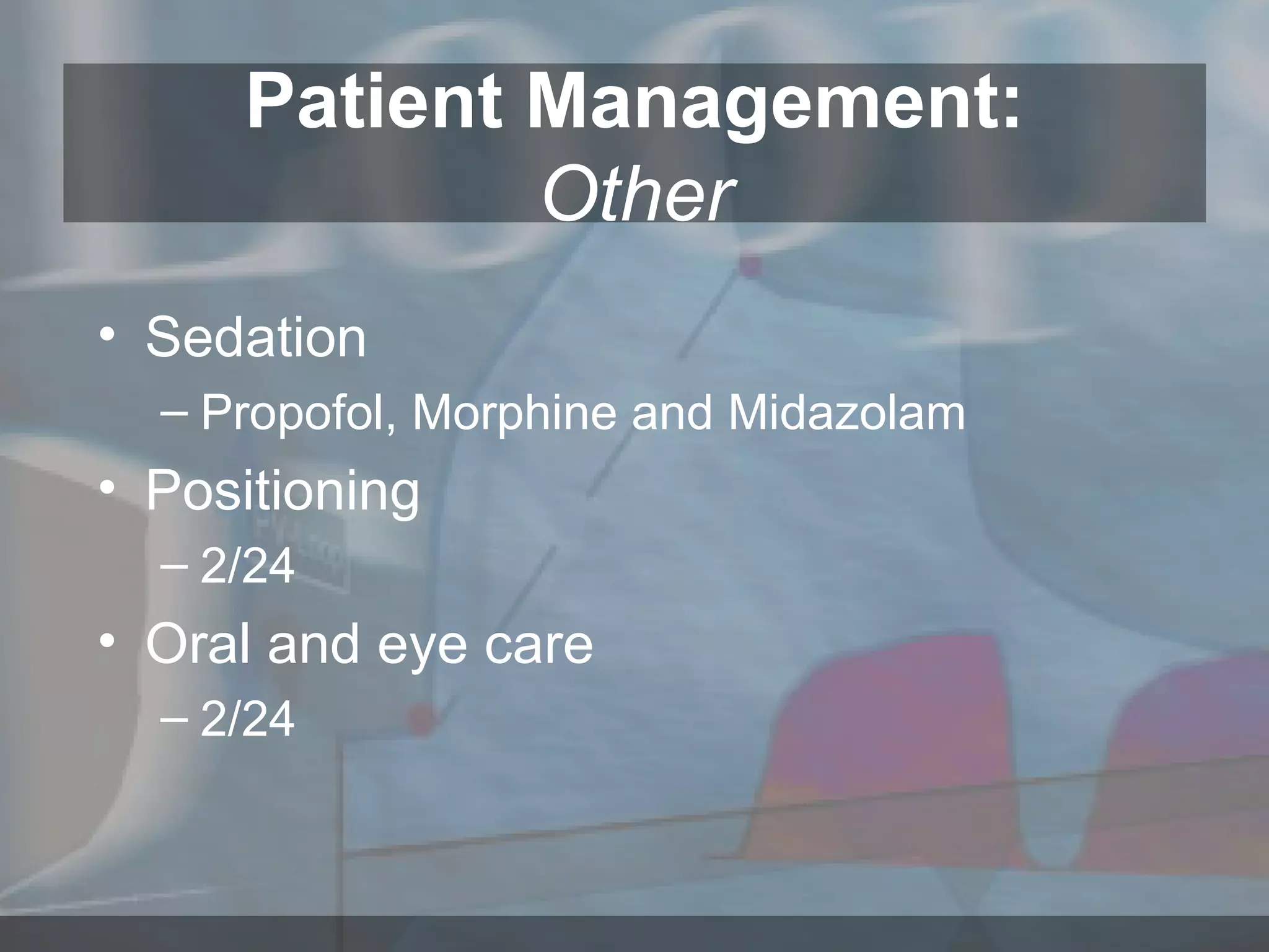 Patient Management: Other Sedation Propofol, Morphine and Midazolam Positioning 2/24 Oral and eye care 2/24 
