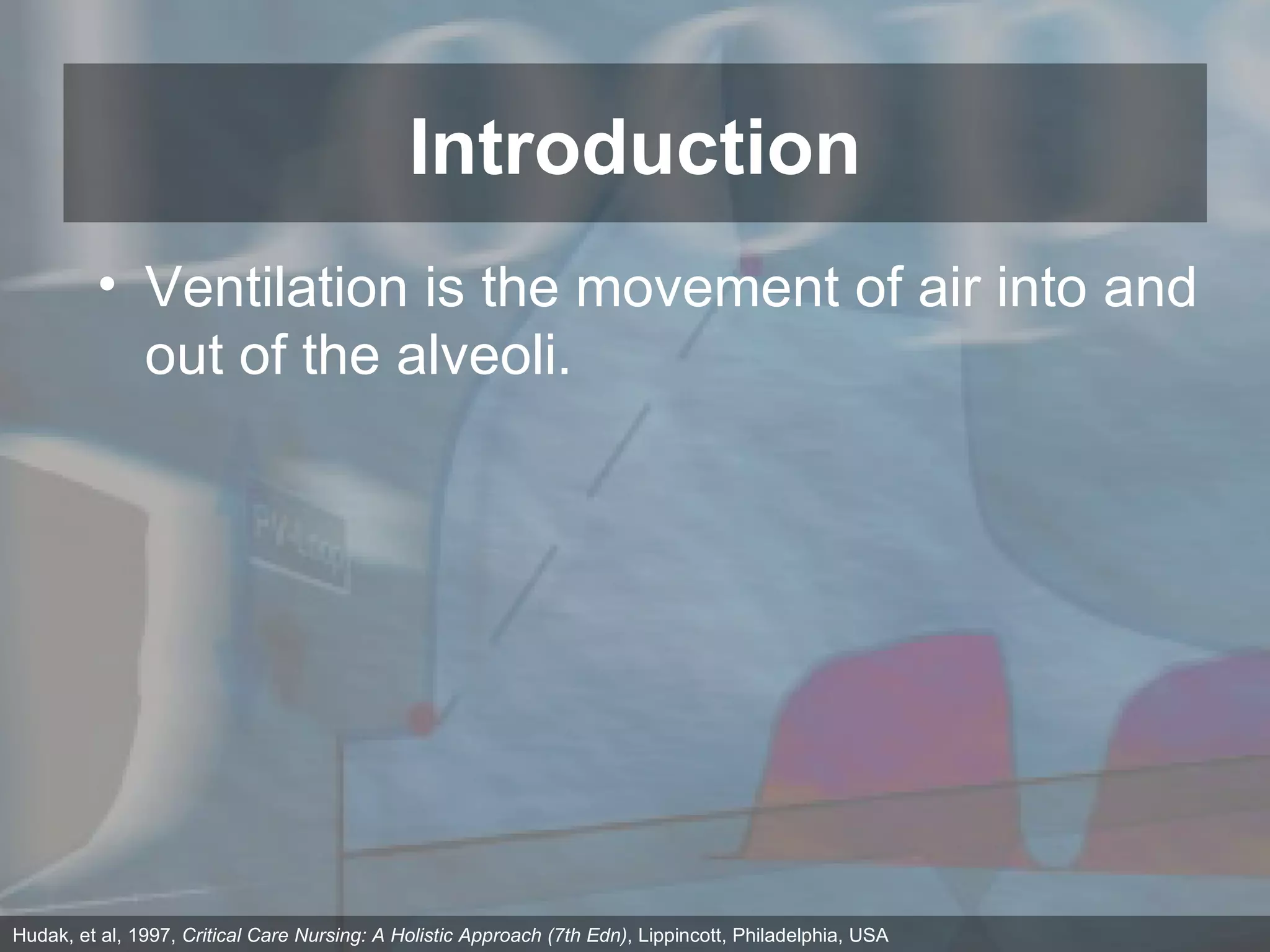 Ventilation is the movement of air into and out of the alveoli. Introduction Hudak, et al, 1997,  Critical Care Nursing: A Holistic Approach (7th Edn) , Lippincott, Philadelphia, USA 