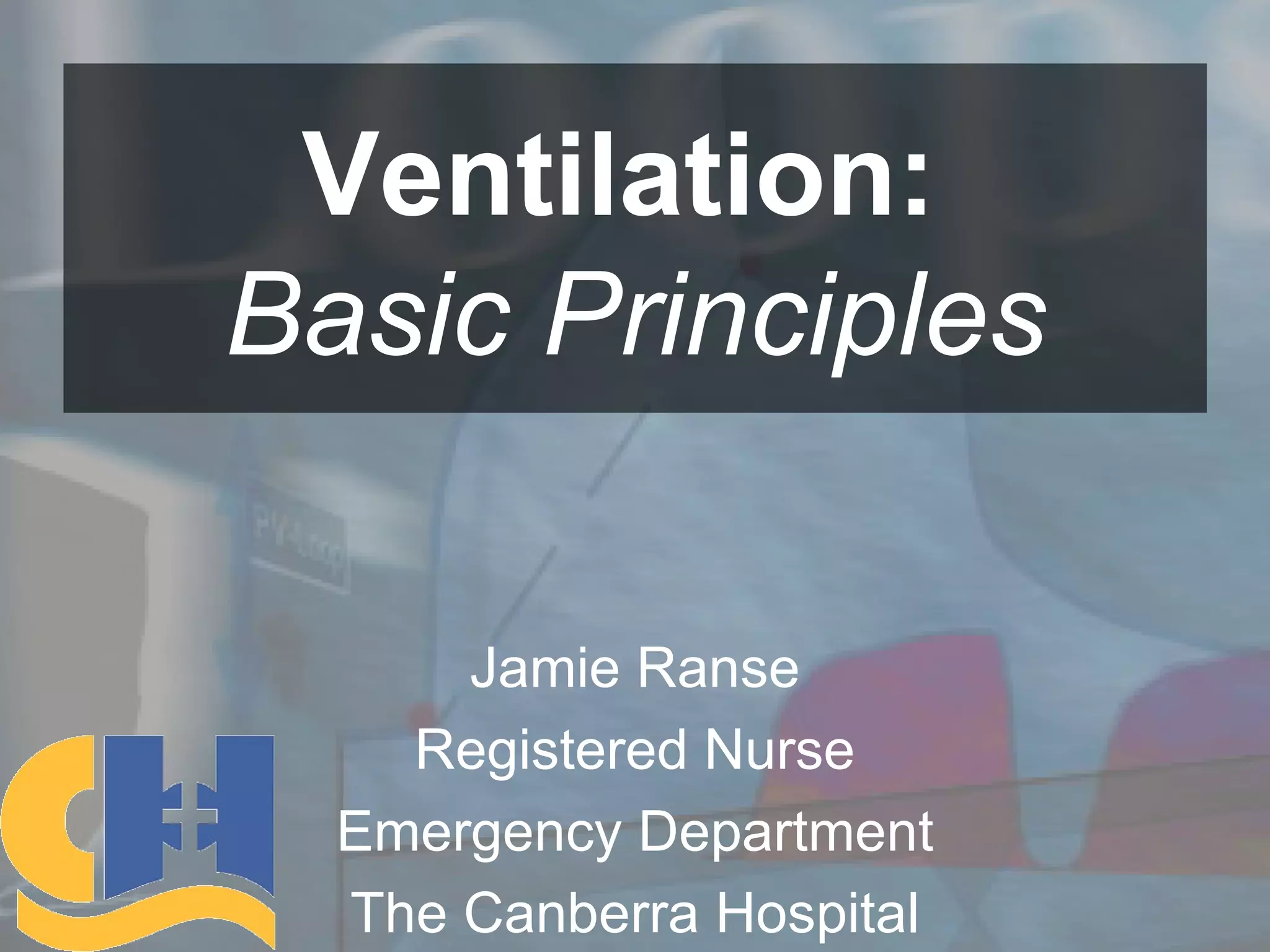 Ventilation:  Basic Principles Jamie Ranse Registered Nurse Emergency Department The Canberra Hospital 