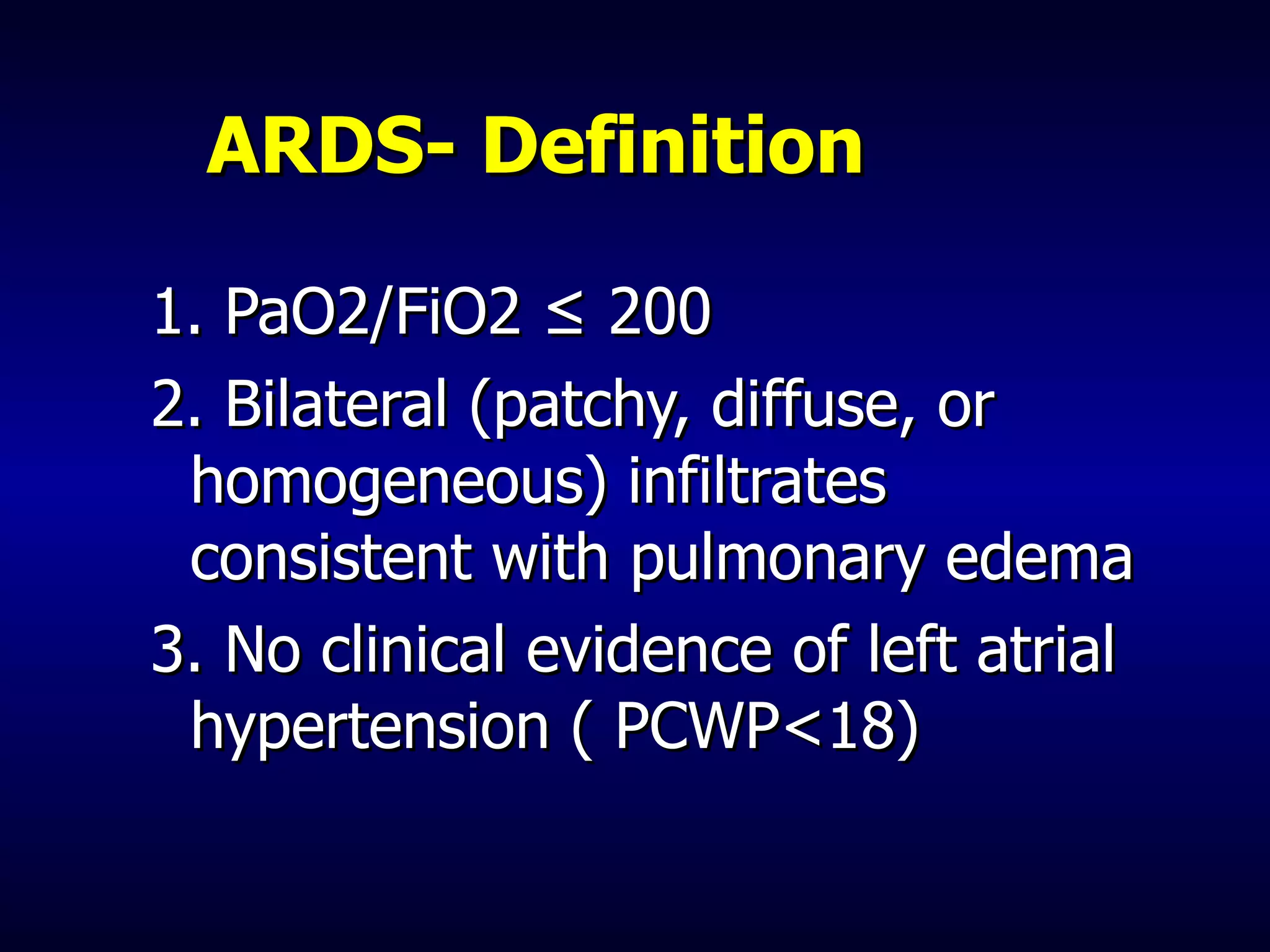 ARDS- Definition 1. PaO2/FiO2 ≤ 200  2. Bilateral (patchy, diffuse, or homogeneous) infiltrates consistent with pulmonary edema 3. No clinical evidence of left atrial hypertension ( PCWP<18) 