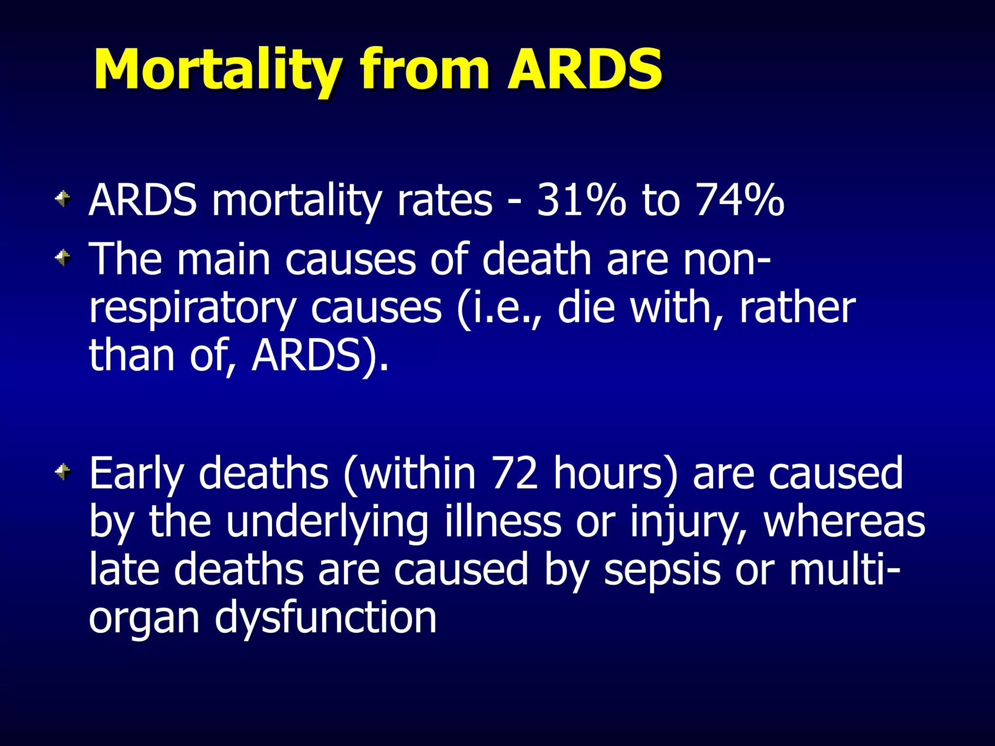 Mortality from ARDS ARDS mortality rates - 31% to 74% The main causes of death are non-respiratory causes (i.e., die with, rather than of, ARDS). Early deaths (within 72 hours) are caused by the underlying illness or injury, whereas late deaths are caused by sepsis or multi-organ dysfunction 