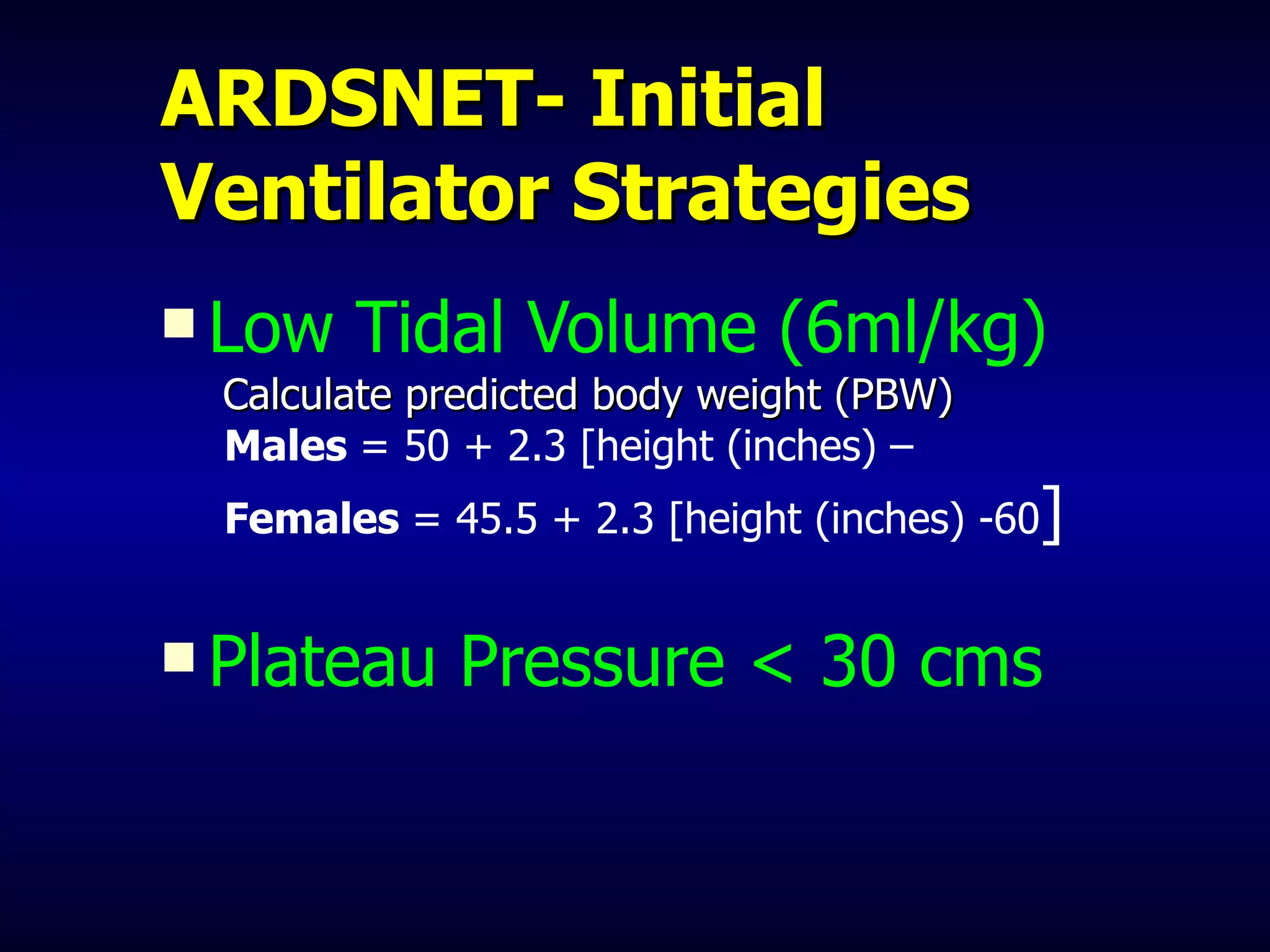 ARDSNET- Initial Ventilator Strategies Low Tidal Volume (6ml/kg) Calculate predicted body weight (PBW)  Males  = 50 + 2.3 [height (inches) –  Females  = 45.5 + 2.3 [height (inches) -60 ] Plateau Pressure < 30 cms 