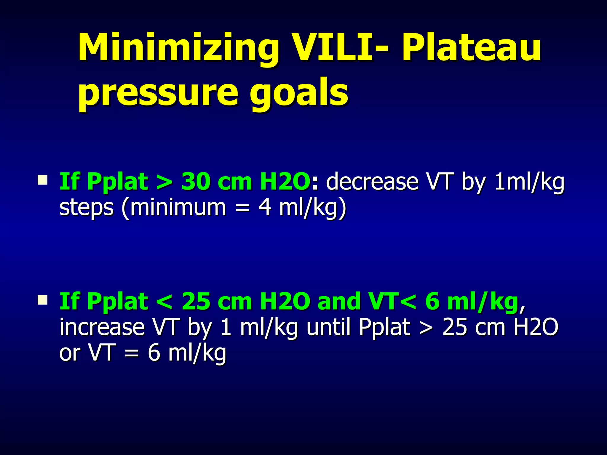 Minimizing VILI- Plateau pressure goals If Pplat > 30 cm H2O :  decrease VT by 1ml/kg steps (minimum = 4 ml/kg) If Pplat < 25 cm H2O and VT< 6 ml/kg , increase VT by 1 ml/kg until Pplat > 25 cm H2O or VT = 6 ml/kg 