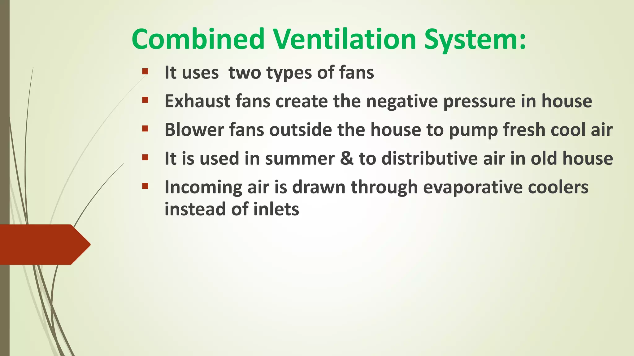 Combined Ventilation System:
 It uses two types of fans
 Exhaust fans create the negative pressure in house
 Blower fans outside the house to pump fresh cool air
 It is used in summer & to distributive air in old house
 Incoming air is drawn through evaporative coolers
instead of inlets
 