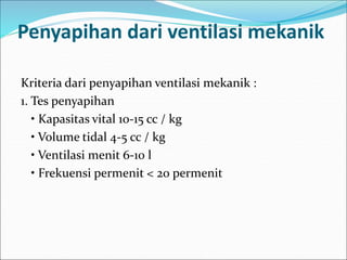 Penyapihan dari ventilasi mekanik
Kriteria dari penyapihan ventilasi mekanik :
1. Tes penyapihan
• Kapasitas vital 10-15 cc / kg
• Volume tidal 4-5 cc / kg
• Ventilasi menit 6-10 l
• Frekuensi permenit < 20 permenit
 