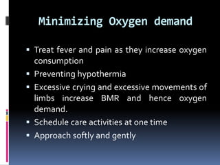Minimizing Oxygen demand
 Treat fever and pain as they increase oxygen
consumption
 Preventing hypothermia
 Excessive crying and excessive movements of
limbs increase BMR and hence oxygen
demand.
 Schedule care activities at one time
 Approach softly and gently
 