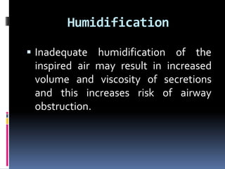 Humidification
 Inadequate humidification of the
inspired air may result in increased
volume and viscosity of secretions
and this increases risk of airway
obstruction.
 