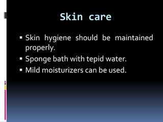 Skin care
 Skin hygiene should be maintained
properly.
 Sponge bath with tepid water.
 Mild moisturizers can be used.
 