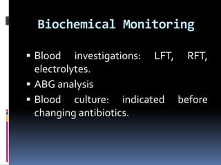 Biochemical Monitoring
 Blood investigations: LFT, RFT,
electrolytes.
 ABG analysis
 Blood culture: indicated before
changing antibiotics.
 
