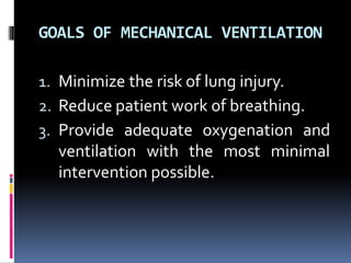 GOALS OF MECHANICAL VENTILATION
1. Minimize the risk of lung injury.
2. Reduce patient work of breathing.
3. Provide adequate oxygenation and
ventilation with the most minimal
intervention possible.
 