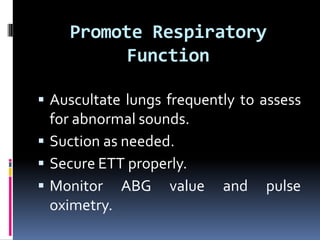 Promote Respiratory
Function
 Auscultate lungs frequently to assess
for abnormal sounds.
 Suction as needed.
 Secure ETT properly.
 Monitor ABG value and pulse
oximetry.
 