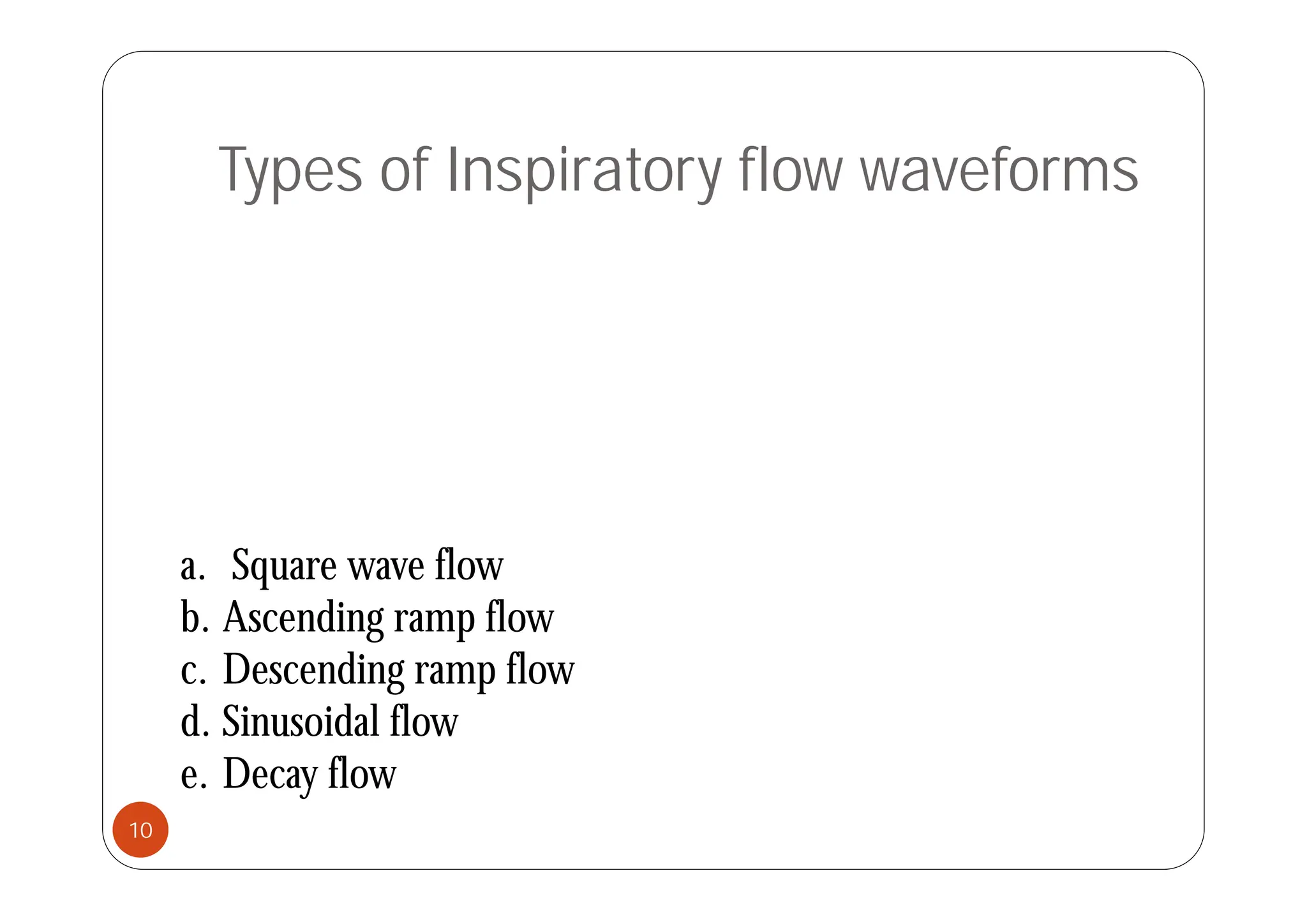 Types of Inspiratory flow waveforms
a Square wave flow
a. Square wave flow
b. Ascending ramp flow
c Descending ramp flow
c. Descending ramp flow
d. Sinusoidal flow
e Decay flow
e. Decay flow
10
 