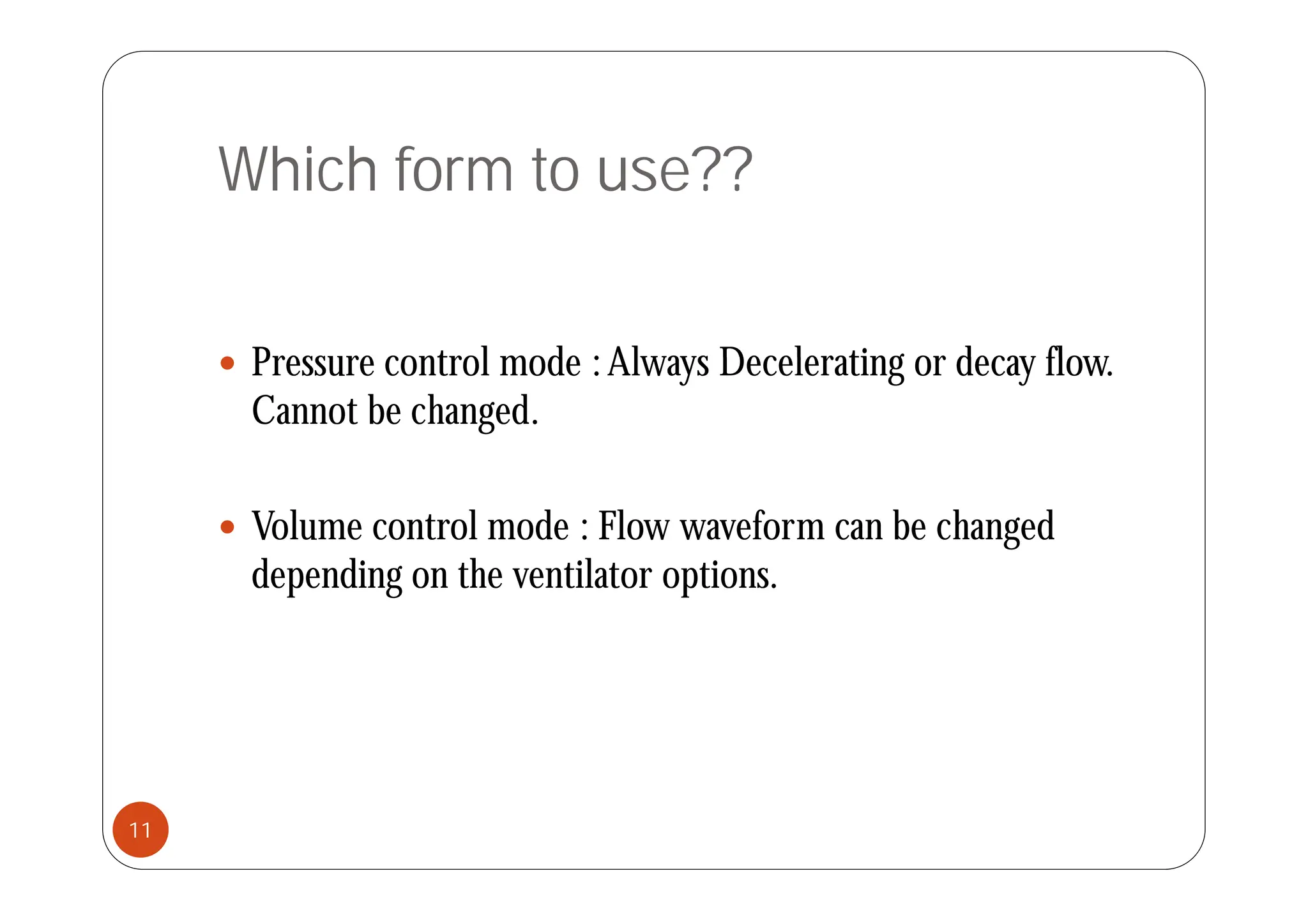 Which form to use??
 P t l d Al D l ti d fl
 Pressure control mode :Always Decelerating or decay flow.
Cannot be changed.
 Volume control mode : Flow waveform can be changed
d di h il i
depending on the ventilator options.
11
 