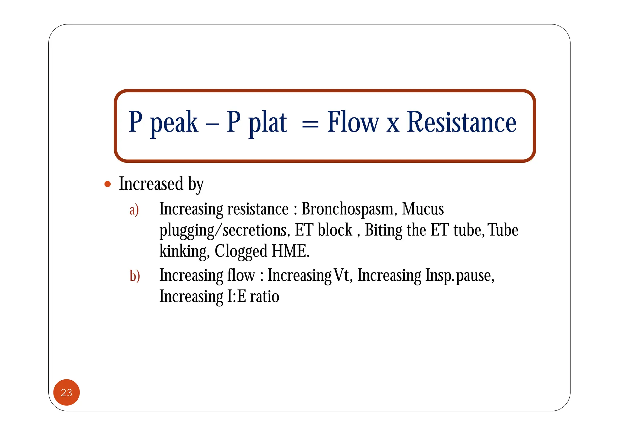 P k P l t = Fl R i t
P peak – P plat = Flow x Resistance
 Increased by
a) Increasing resistance : Bronchospasm, Mucus
g p
plugging/secretions, ET block , Biting the ET tube,Tube
kinking, Clogged HME.
b) Increasing flow : IncreasingVt, Increasing Insp.pause,
Increasing I:E ratio
23
 