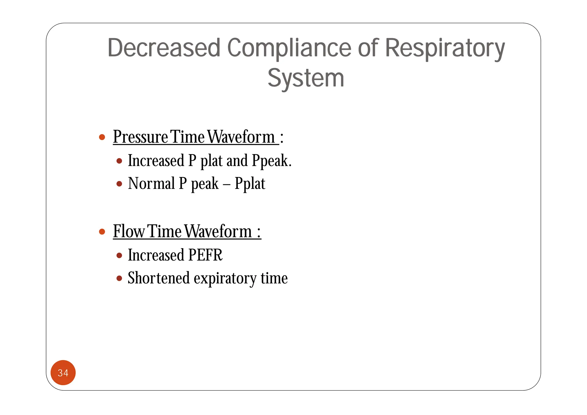 Decreased Compliance of Respiratory
System
 PressureTimeWaveform :
 Increased P plat and Ppeak
 Increased P plat and Ppeak.
 Normal P peak – Pplat
 FlowTimeWaveform :
 Increased PEFR
 Increased PEFR
 Shortened expiratory time
34
 