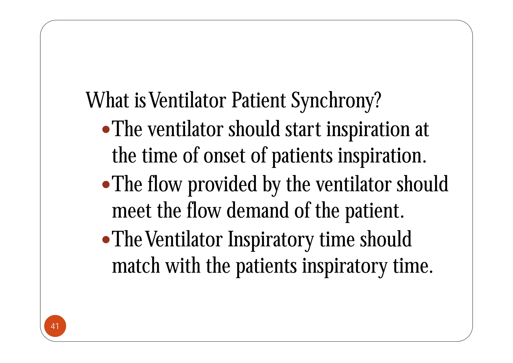 Wh t i V til t P ti t S h ?
What isVentilator Patient Synchrony?
The ventilator should start inspiration at
p
the time of onset of patients inspiration.
Th fl id d b th til t h ld
The flow provided by the ventilator should
meet the flow demand of the patient.
p
TheVentilator Inspiratory time should
t h ith th ti t i i t ti
match with the patients inspiratory time.
41
 