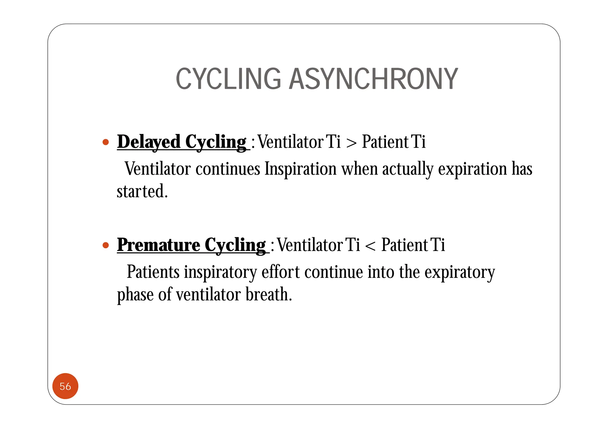 CYCLING ASYNCHRONY
 Delayed Cycling :VentilatorTi > PatientTi
V til t ti I i ti h t ll i ti h
Ventilator continues Inspiration when actually expiration has
started.
 Premature Cycling :VentilatorTi < PatientTi
Patients inspiratory effort continue into the expiratory
phase of ventilator breath.
56
 