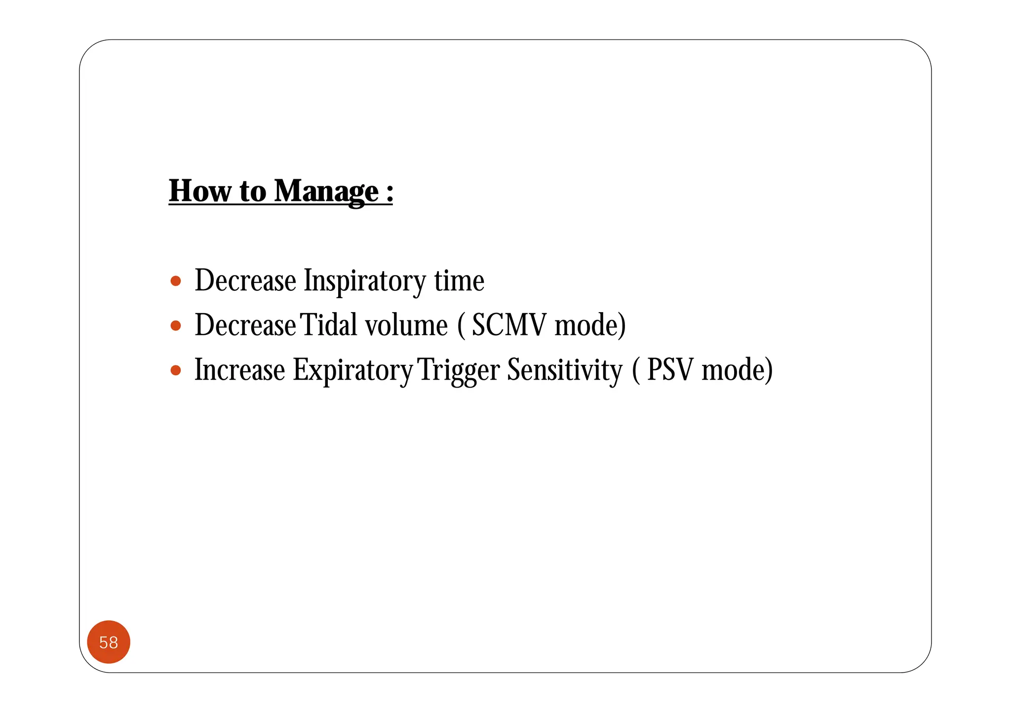 How to Manage :
How to Manage :
 D I i t ti
 Decrease Inspiratory time
 DecreaseTidal volume ( SCMV mode)
 Increase ExpiratoryTrigger Sensitivity ( PSV mode)
58
 