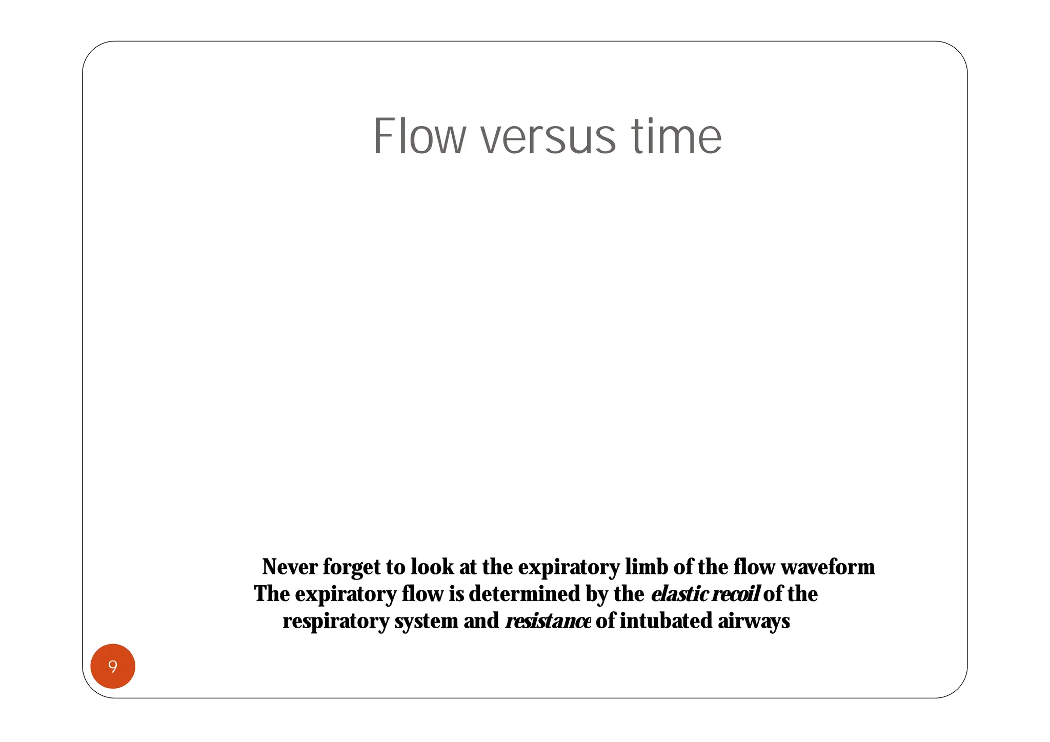 Flow versus time
Never forget to look at the expiratory limb of the flow waveform
The expiratory flow is determined by the elastic recoil of the
respiratory system and resistance of intubated airways
respiratory system and resistance of intubated airways
9
 
