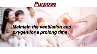Purpose
Maintain the ventilation and
oxygen for a prolong time .
 