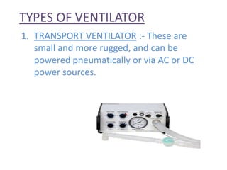 TYPES OF VENTILATOR
1. TRANSPORT VENTILATOR :- These are
small and more rugged, and can be
powered pneumatically or via AC or DC
power sources.
 