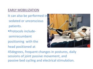 EARLY MOBILIZATION
It can also be performed in
sedated or unconscious
patients.
Protocols include-
semirecumbent
positioning with the
head positioned at
45degrees, frequent changes in postures, daily
sessions of joint passive movement, and
passive bed cycling and electrical stimulation.
 