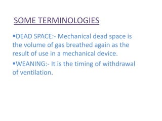 SOME TERMINOLOGIES
DEAD SPACE:- Mechanical dead space is
the volume of gas breathed again as the
result of use in a mechanical device.
WEANING:- It is the timing of withdrawal
of ventilation.
 