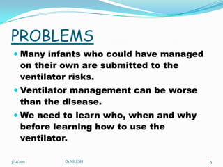 PROBLEMSMany infants who could have managed on their own are submitted to the ventilator risks.  Ventilator management can be worse than the disease.We need to learn who, when and why before learning how to use the ventilator.5/20/2010Dr.NILESH5