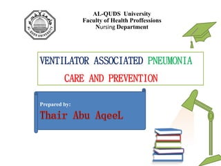 AL-QUDS University
Faculty of Health Proffessions
Nursing Department
VENTILATOR ASSOCIATED PNEUMONIA
CARE AND PREVENTION
.
Prepared by:
 
