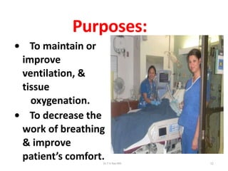 Purposes:
• To maintain or
improve
ventilation, &
tissue
oxygenation.
• To decrease the
work of breathing
& improve
patient’s comfort.Dr.T.V.Rao MD 12
 