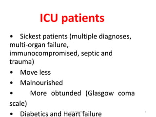 ICU patients
• Sickest patients (multiple diagnoses,
multi-organ failure,
immunocompromised, septic and
trauma)
• Move less
• Malnourished
• More obtunded (Glasgow coma
scale)
• Diabetics and Heart failure
Dr.T.V.Rao MD 5
 