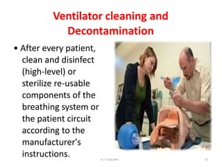 Ventilator cleaning and
Decontamination
• After every patient,
clean and disinfect
(high-level) or
sterilize re-usable
components of the
breathing system or
the patient circuit
according to the
manufacturer's
instructions. Dr.T.V.Rao MD 33
 