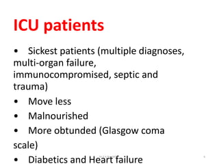 ICU patients
• Sickest patients (multiple diagnoses,
multi-organ failure,
immunocompromised, septic and
trauma)
• Move less
• Malnourished
• More obtunded (Glasgow coma
scale)
• Diabetics and Heart failure
Dr.T.V.Rao MD 6
 